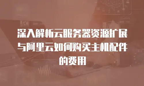 深入解析云服务器资源扩展与阿里云如何购买主机配件的费用
