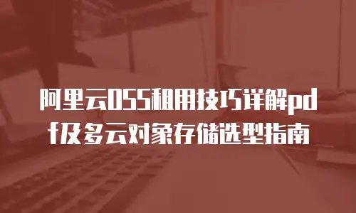 阿里云OSS租用技巧详解pdf及多云对象存储选型指南