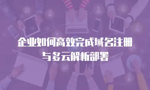 企业如何高效完成域名注册与多云解析部署