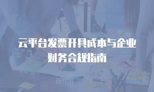 云平台发票开具成本与企业财务合规指南