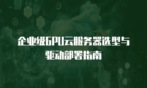 企业级GPU云服务器选型与驱动部署指南