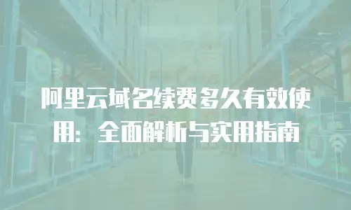 阿里云域名续费多久有效使用：全面解析与实用指南