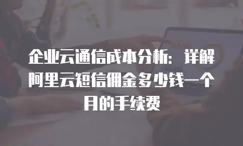 企业云通信成本分析：详解阿里云短信佣金多少钱一个月的手续费