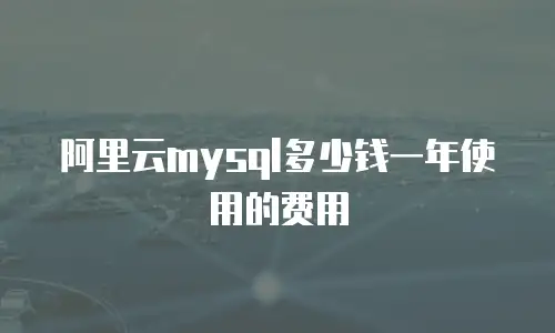 阿里云mysql多少钱一年使用的费用