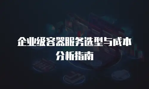 企业级容器服务选型与成本分析指南