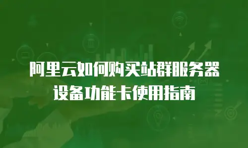 阿里云如何购买站群服务器设备功能卡使用指南