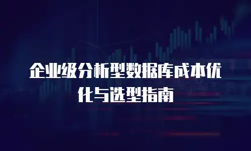 企业级分析型数据库成本优化与选型指南