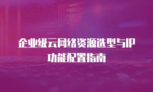 企业级云网络资源选型与IP功能配置指南