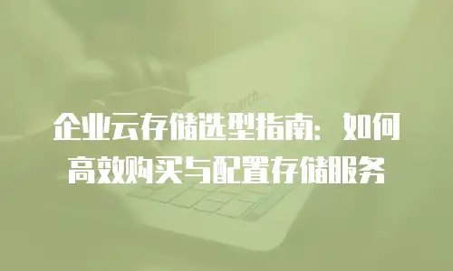 企业云存储选型指南：如何高效购买与配置存储服务