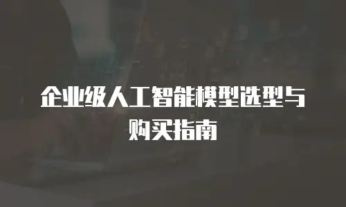 企业级人工智能模型选型与购买指南