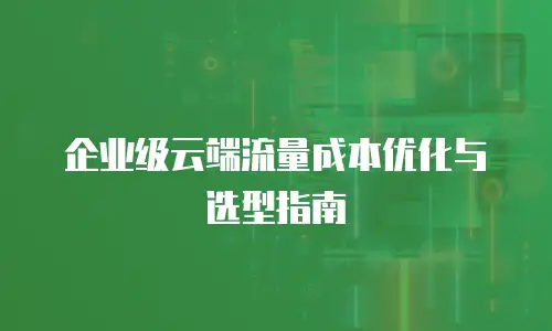 企业级云端流量成本优化与选型指南