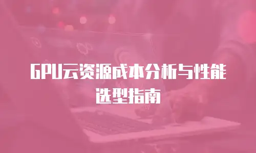 GPU云资源成本分析与性能选型指南