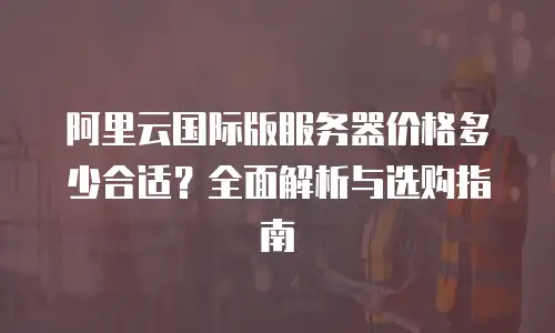 阿里云国际版服务器价格多少合适？全面解析与选购指南