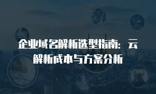 企业域名解析选型指南：云解析成本与方案分析