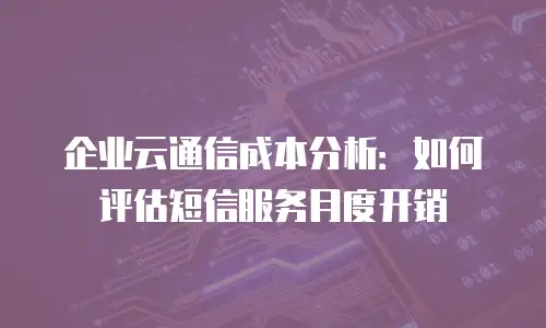 企业云通信成本分析：如何评估短信服务月度开销