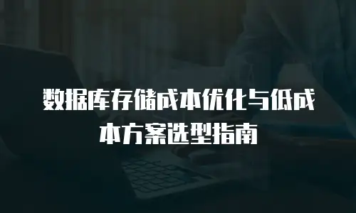 数据库存储成本优化与低成本方案选型指南
