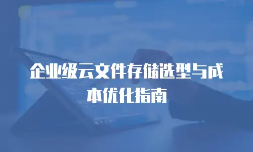 企业级云文件存储选型与成本优化指南