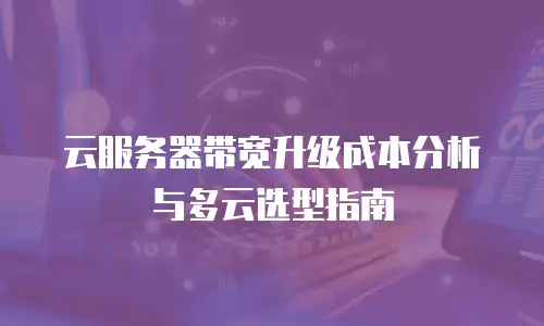 云服务器带宽升级成本分析与多云选型指南
