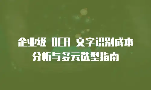 企业级 OCR 文字识别成本分析与多云选型指南