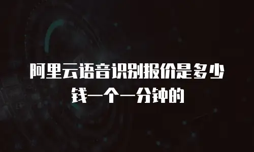 阿里云语音识别报价是多少钱一个一分钟的