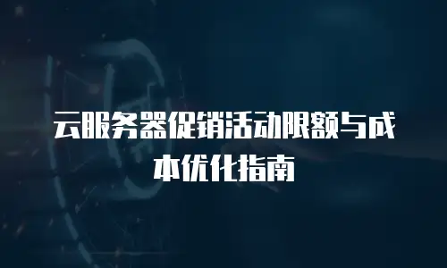云服务器促销活动限额与成本优化指南