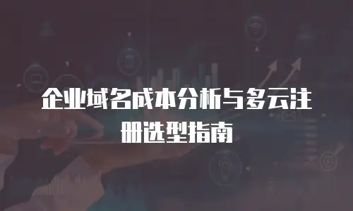企业域名成本分析与多云注册选型指南