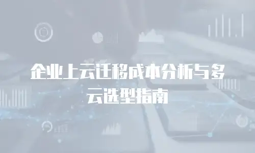 企业上云迁移成本分析与多云选型指南