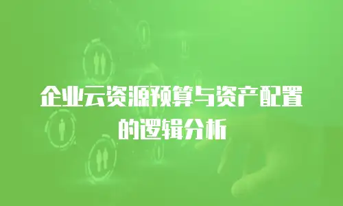企业云资源预算与资产配置的逻辑分析