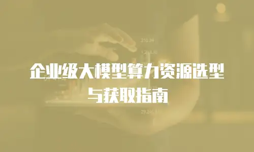 企业级大模型算力资源选型与获取指南