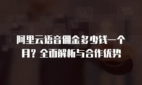 阿里云语音佣金多少钱一个月？全面解析与合作优势