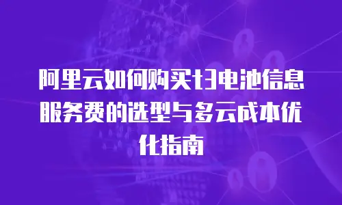 阿里云如何购买t3电池信息服务费的选型与多云成本优化指南