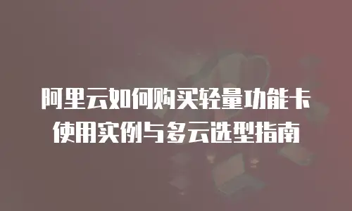 阿里云如何购买轻量功能卡使用实例与多云选型指南