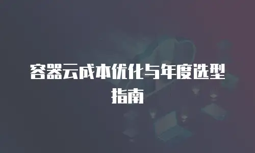 容器云成本优化与年度选型指南