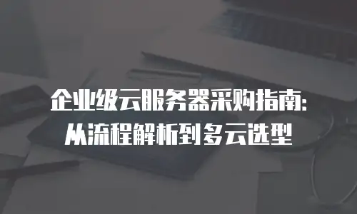 企业级云服务器采购指南：从流程解析到多云选型