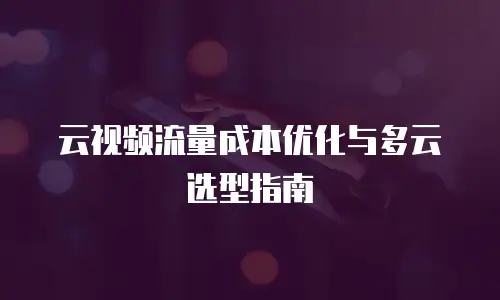 云视频流量成本优化与多云选型指南