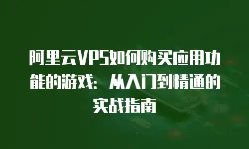 阿里云VPS如何购买应用功能的游戏：从入门到精通的实战指南