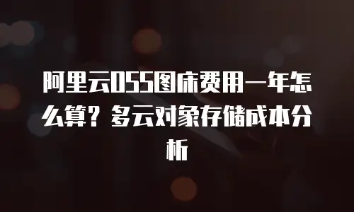 阿里云OSS图床费用一年怎么算？多云对象存储成本分析