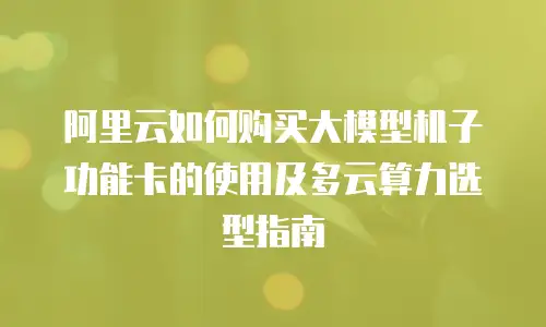 阿里云如何购买大模型机子功能卡的使用及多云算力选型指南