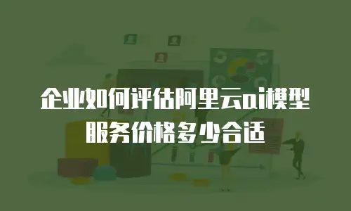 企业如何评估阿里云ai模型服务价格多少合适
