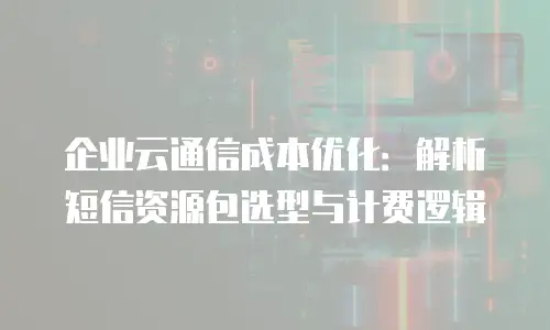 企业云通信成本优化：解析短信资源包选型与计费逻辑