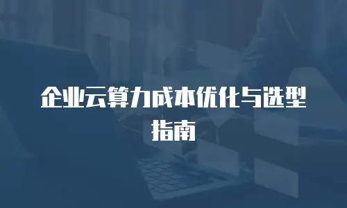 企业云算力成本优化与选型指南