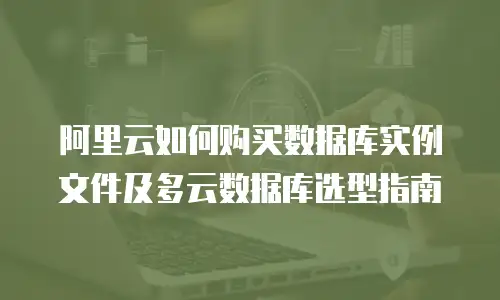 阿里云如何购买数据库实例文件及多云数据库选型指南