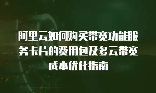 阿里云如何购买带宽功能服务卡片的费用包及多云带宽成本优化指南