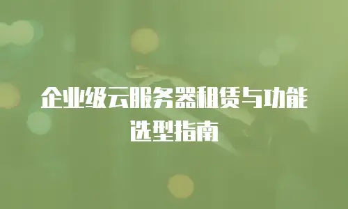 企业级云服务器租赁与功能选型指南