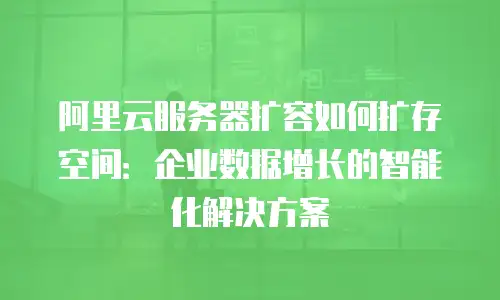 阿里云服务器扩容如何扩存空间：企业数据增长的智能化解决方案