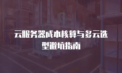 云服务器成本核算与多云选型避坑指南