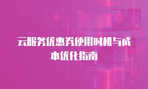 云服务优惠券使用时机与成本优化指南