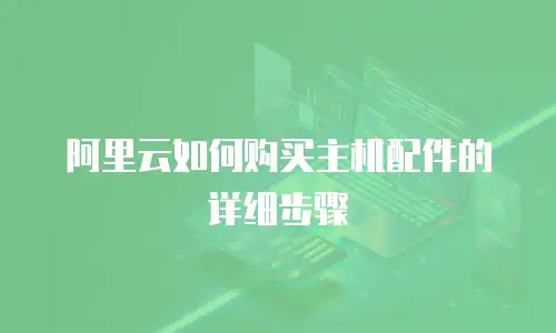 阿里云如何购买主机配件的详细步骤