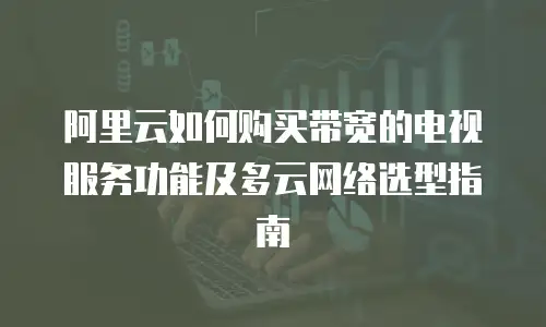 阿里云如何购买带宽的电视服务功能及多云网络选型指南