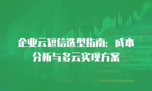 企业云短信选型指南：成本分析与多云实现方案